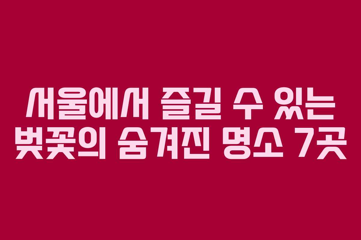 서울에서 즐길 수 있는 벚꽃의 숨겨진 명소 7곳