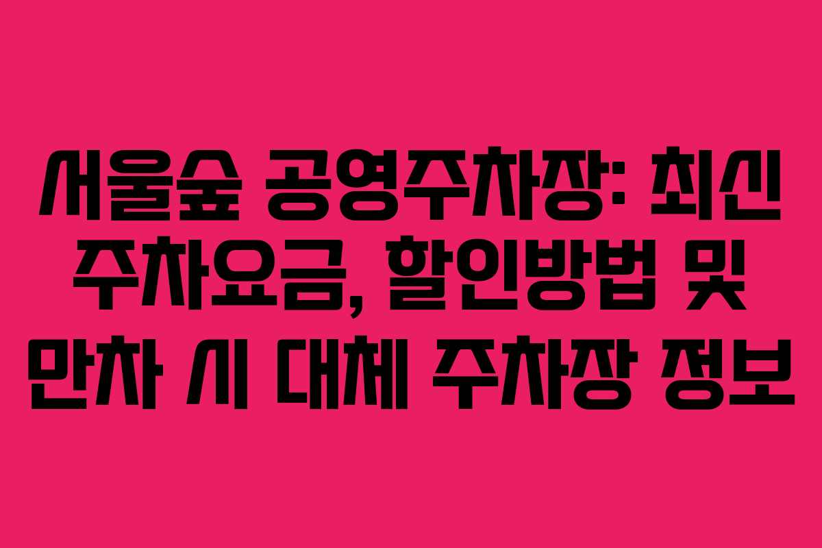 서울숲 공영주차장: 최신 주차요금, 할인방법 및 만차 시 대체 주차장 정보