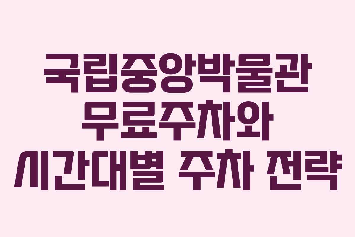 국립중앙박물관 무료주차와 시간대별 주차 전략