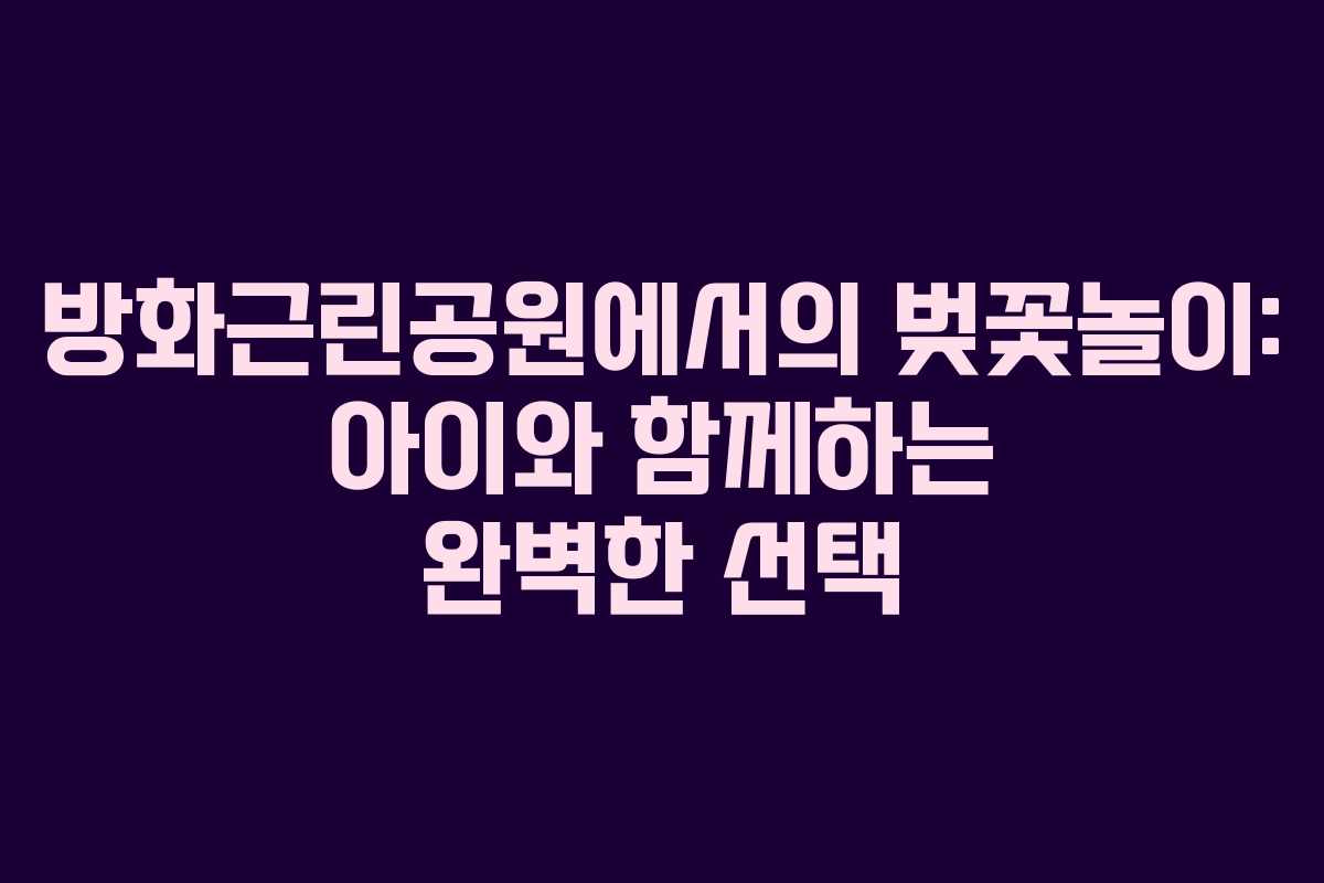 방화근린공원에서의 벚꽃놀이: 아이와 함께하는 완벽한 선택