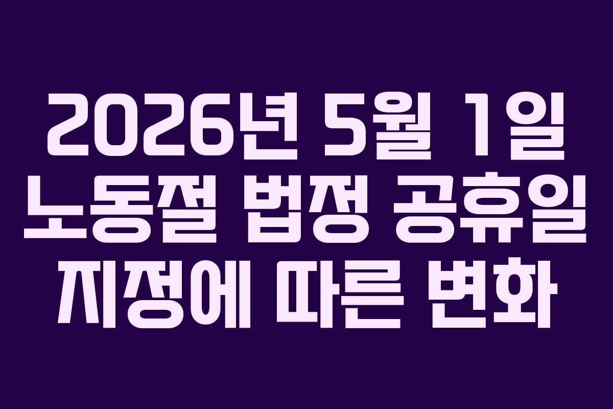 2026년 5월 1일 노동절 법정 공휴일 지정에 따른 변화