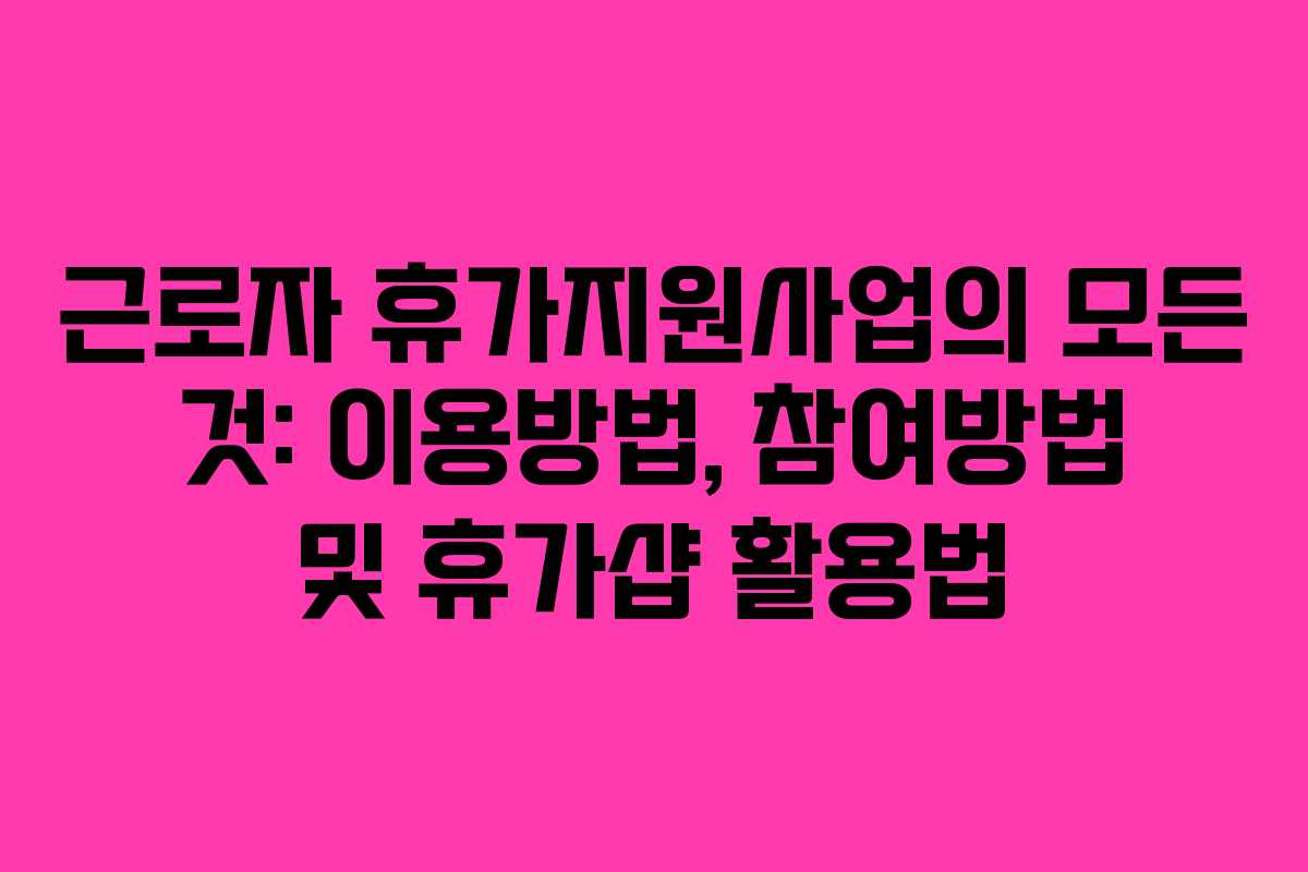 근로자 휴가지원사업의 모든 것: 이용방법, 참여방법 및 휴가샵 활용법