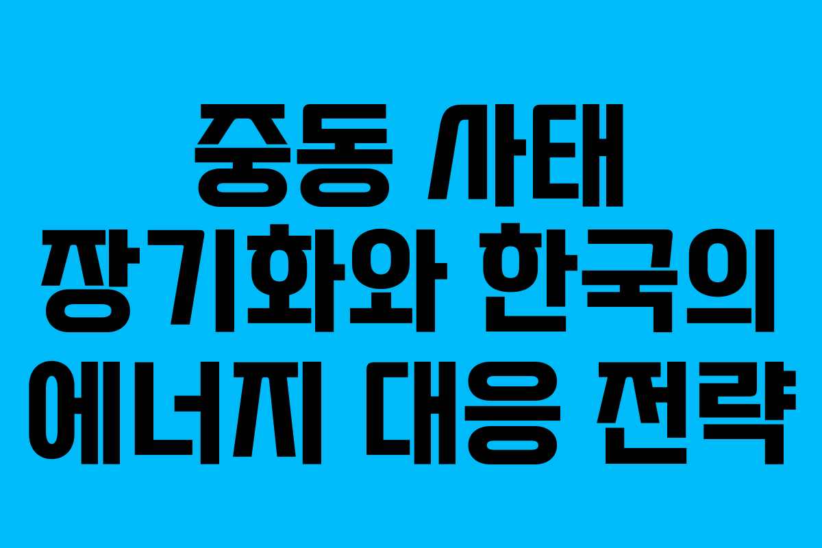 중동 사태 장기화와 한국의 에너지 대응 전략