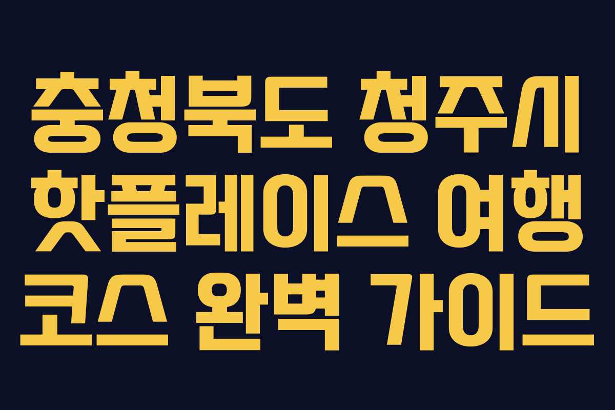 충청북도 청주시 핫플레이스 여행 코스 완벽 가이드