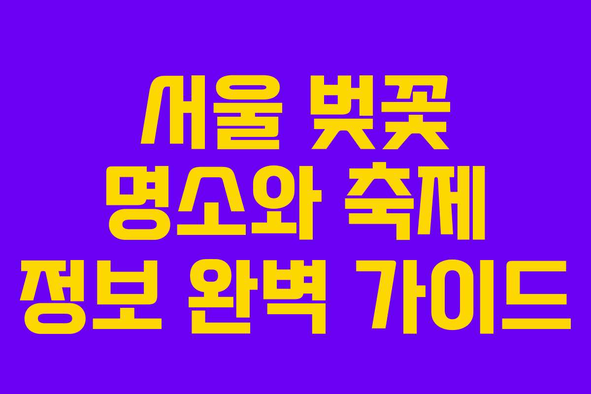 서울 벚꽃 명소와 축제 정보 완벽 가이드