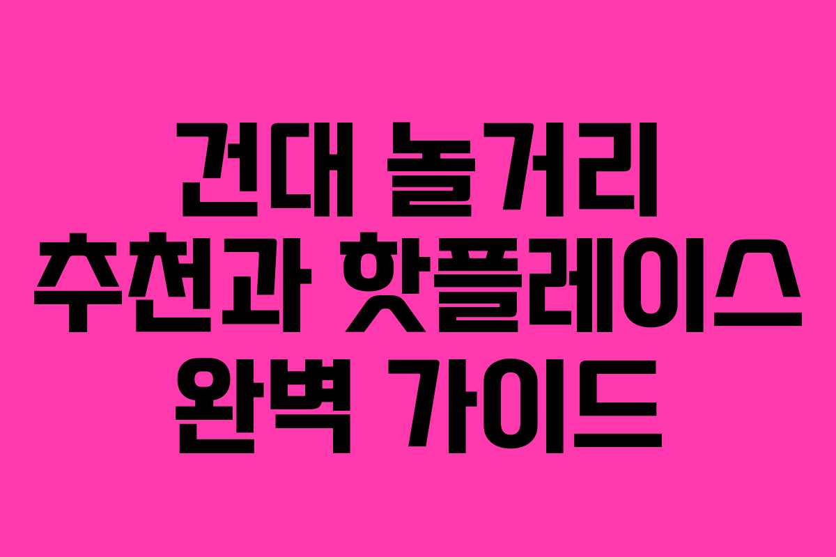 건대 놀거리 추천과 핫플레이스 완벽 가이드