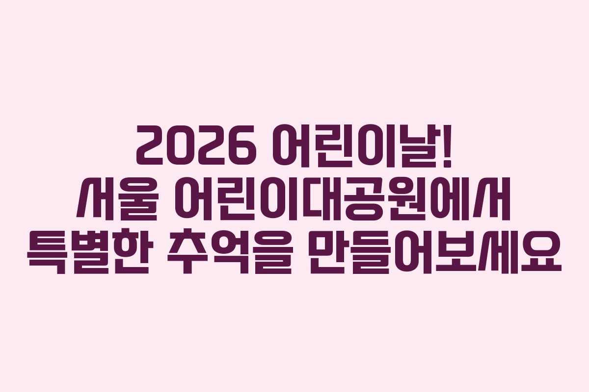 2026 어린이날! 서울 어린이대공원에서 특별한 추억을 만들어보세요