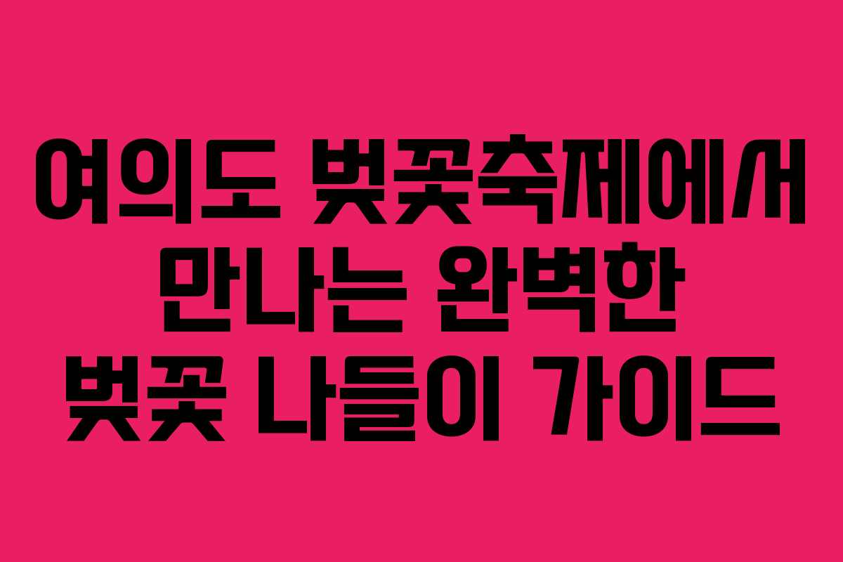 여의도 벚꽃축제에서 만나는 완벽한 벚꽃 나들이 가이드