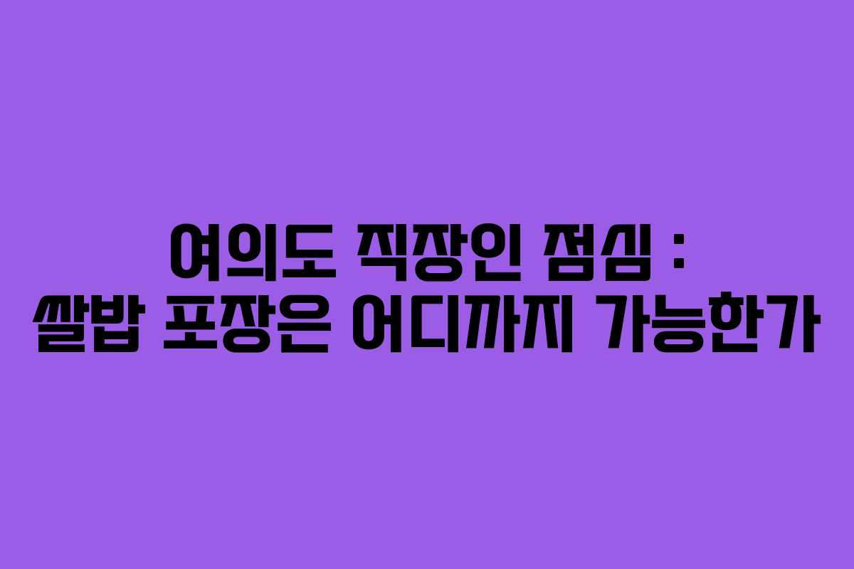 여의도 직장인 점심 : 쌀밥 포장은 어디까지 가능한가