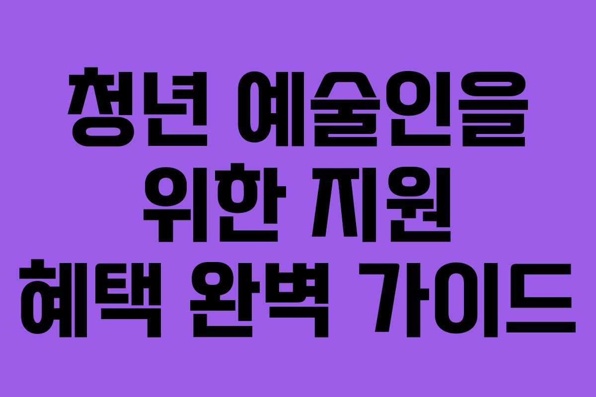 청년 예술인을 위한 지원 혜택 완벽 가이드