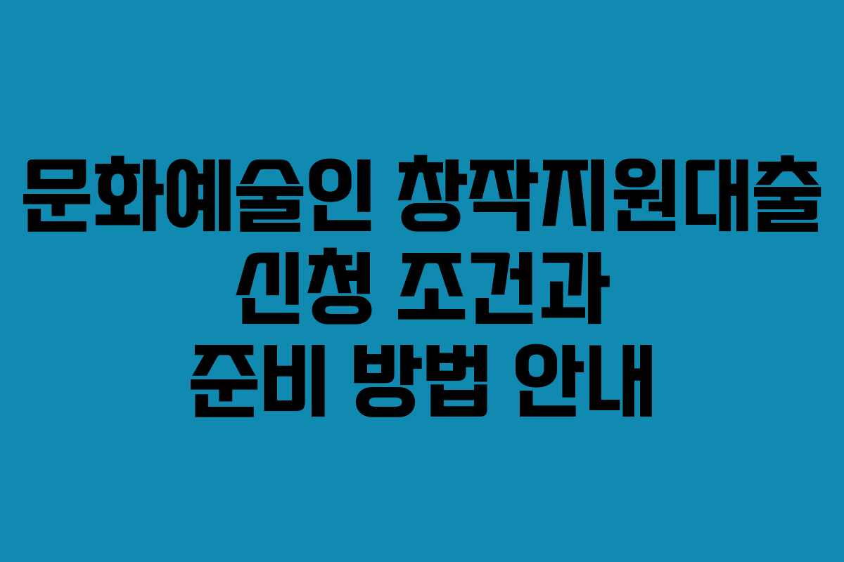 문화예술인 창작지원대출 신청 조건과 준비 방법 안내