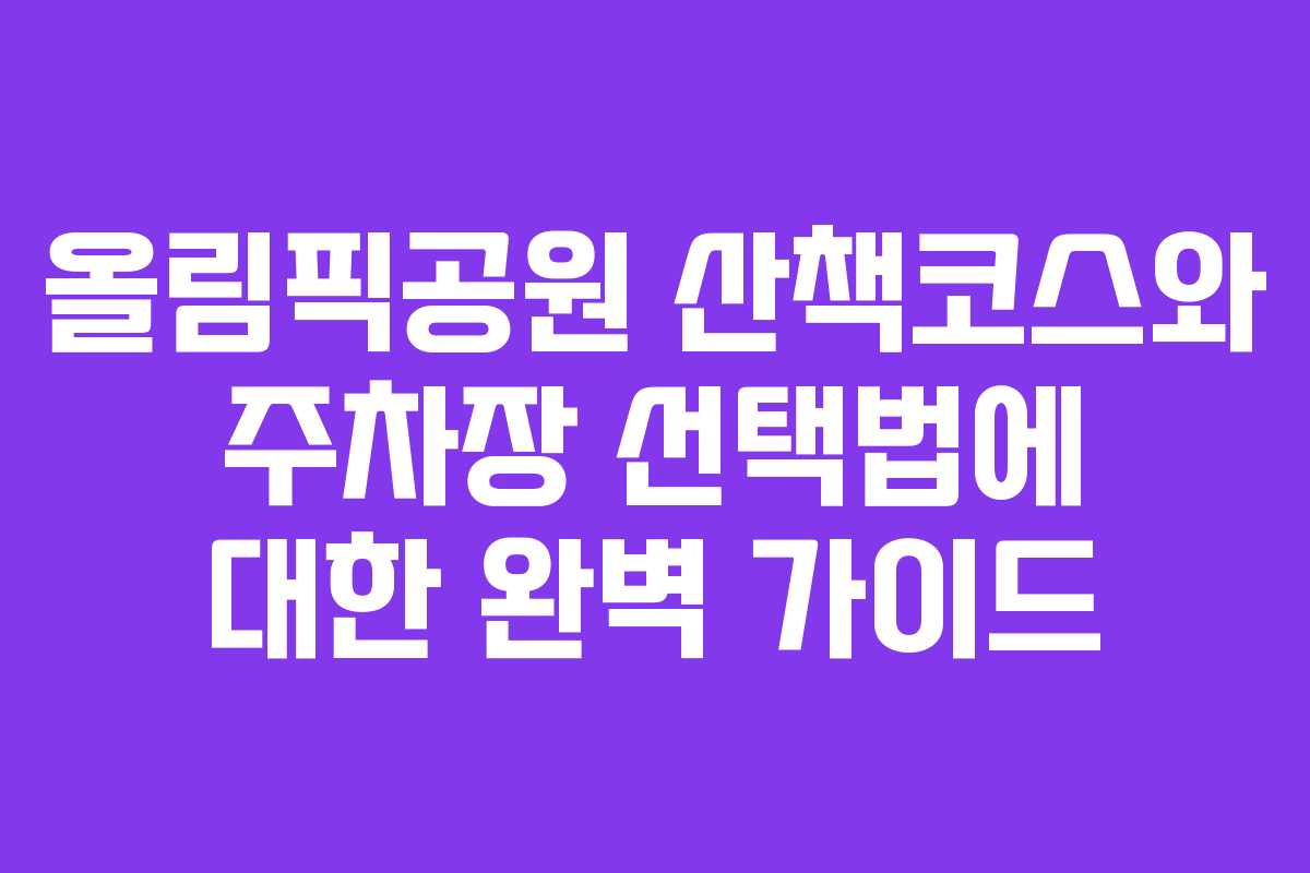 올림픽공원 산책코스와 주차장 선택법에 대한 완벽 가이드