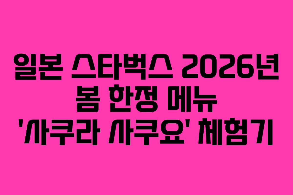 일본 스타벅스 2026년 봄 한정 메뉴 ‘사쿠라 사쿠요’ 체험기