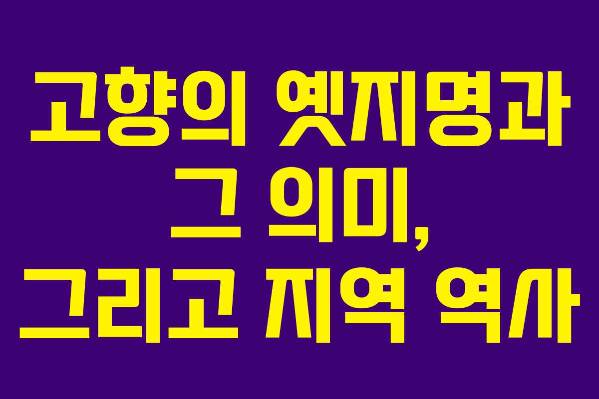 고향의 옛지명과 그 의미, 그리고 지역 역사