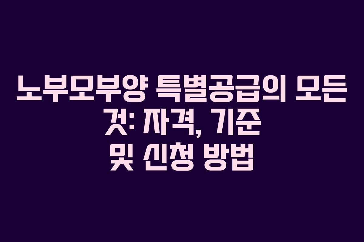 노부모부양 특별공급의 모든 것: 자격, 기준 및 신청 방법