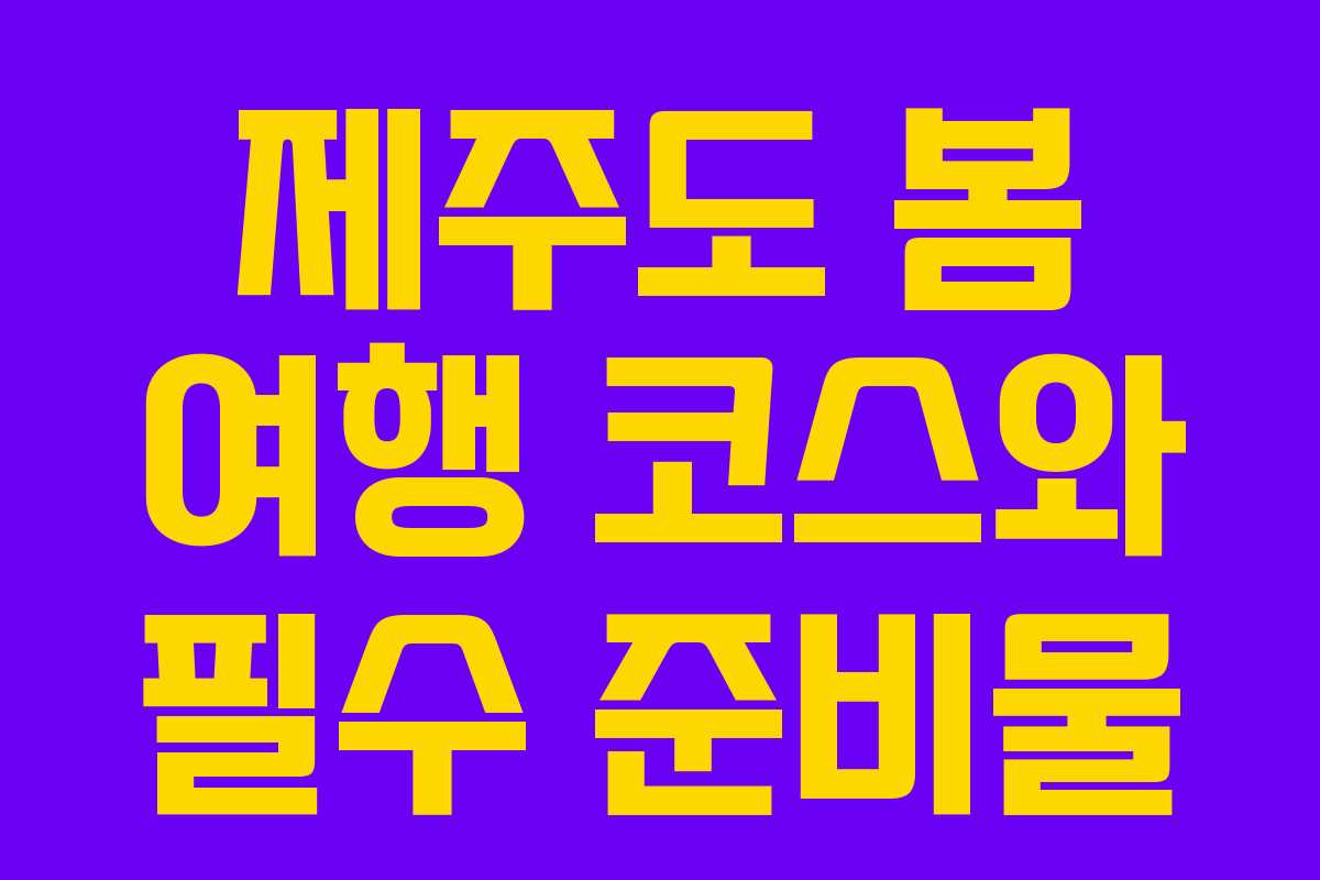 제주도 봄 여행 코스와 필수 준비물