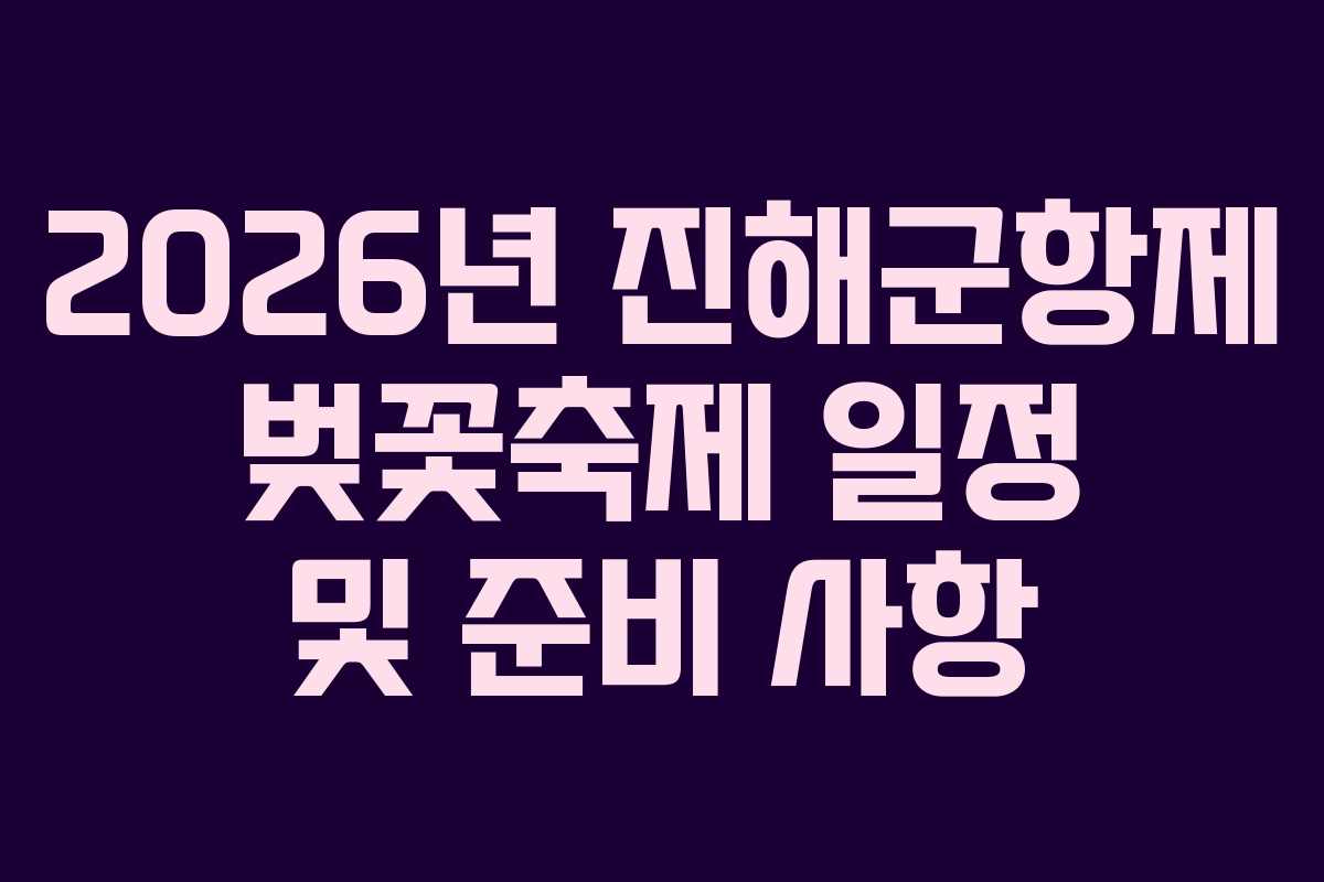 2026년 진해군항제 벚꽃축제 일정 및 준비 사항