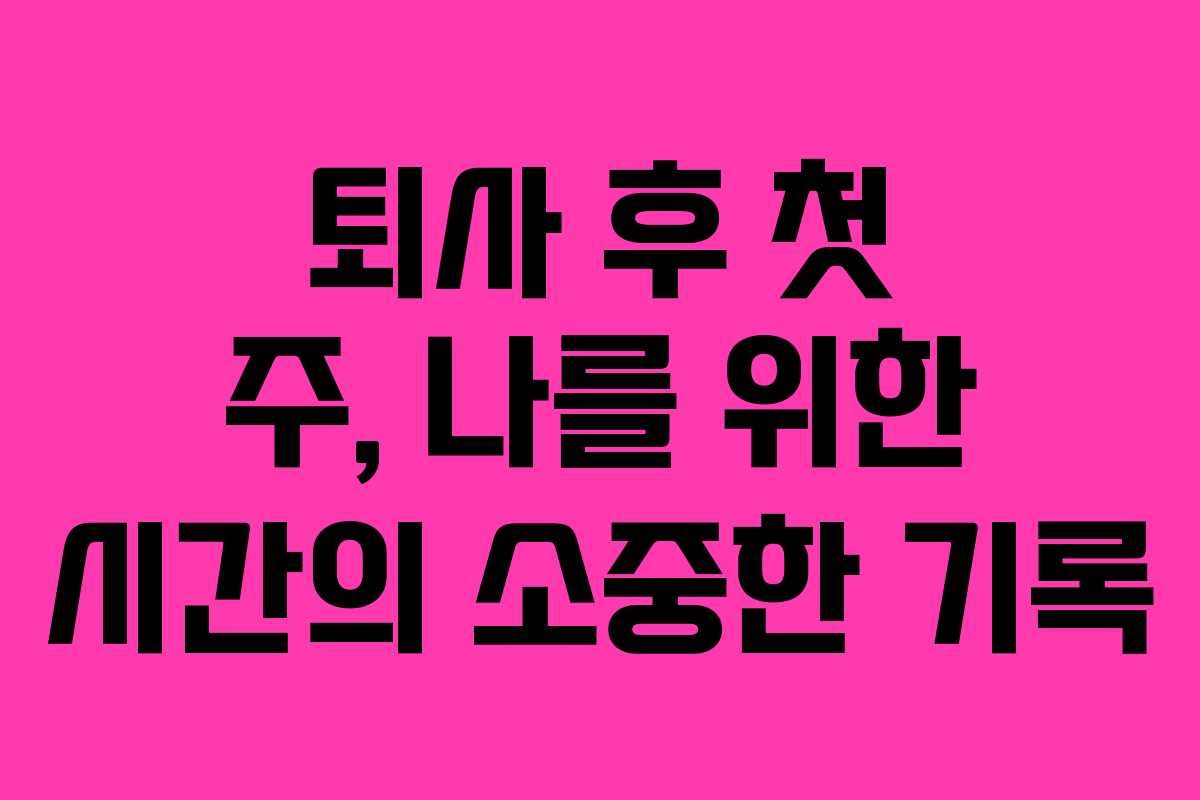 퇴사 후 첫 주, 나를 위한 시간의 소중한 기록
