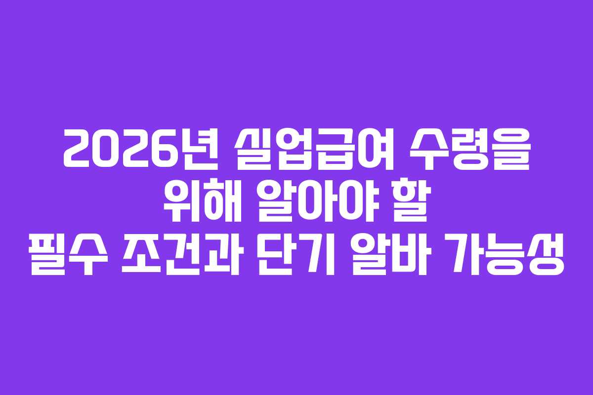 2026년 실업급여 수령을 위해 알아야 할 필수 조건과 단기 알바 가능성