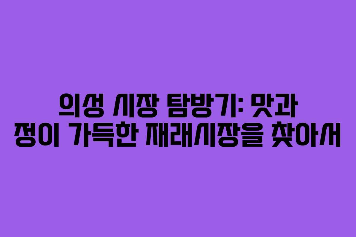의성 시장 탐방기: 맛과 정이 가득한 재래시장을 찾아서