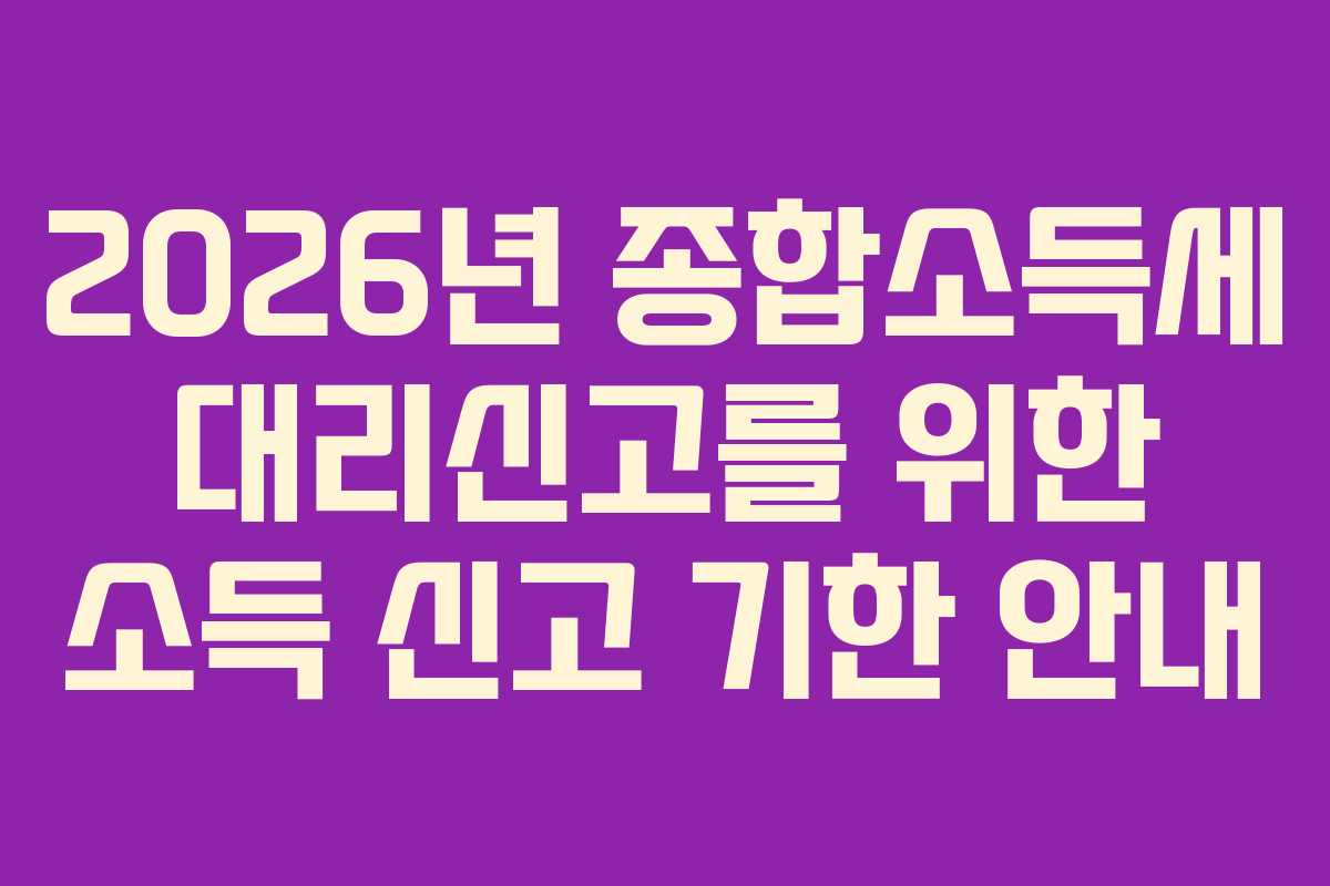 2026년 종합소득세 대리신고를 위한 소득 신고 기한 안내