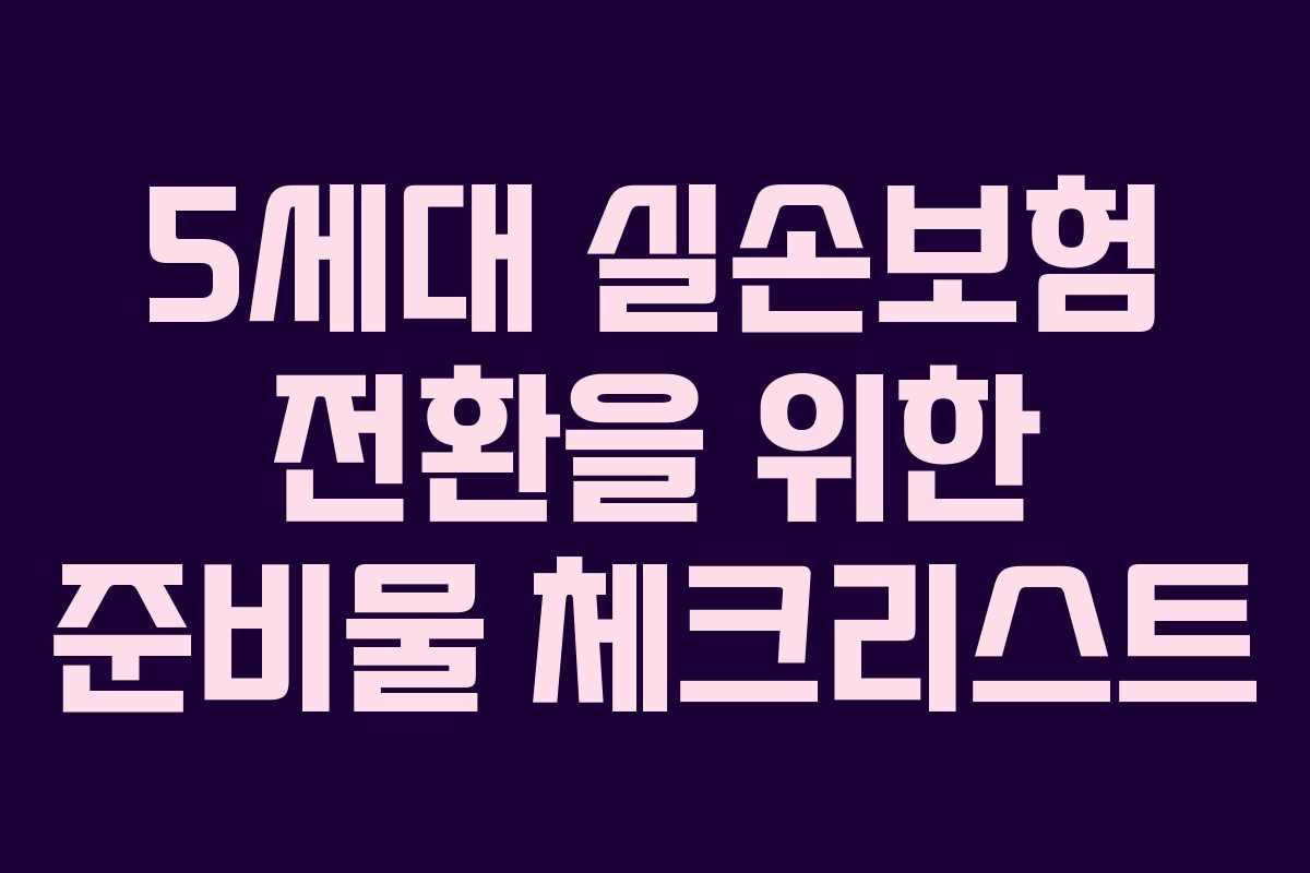 5세대 실손보험 전환을 위한 준비물 체크리스트