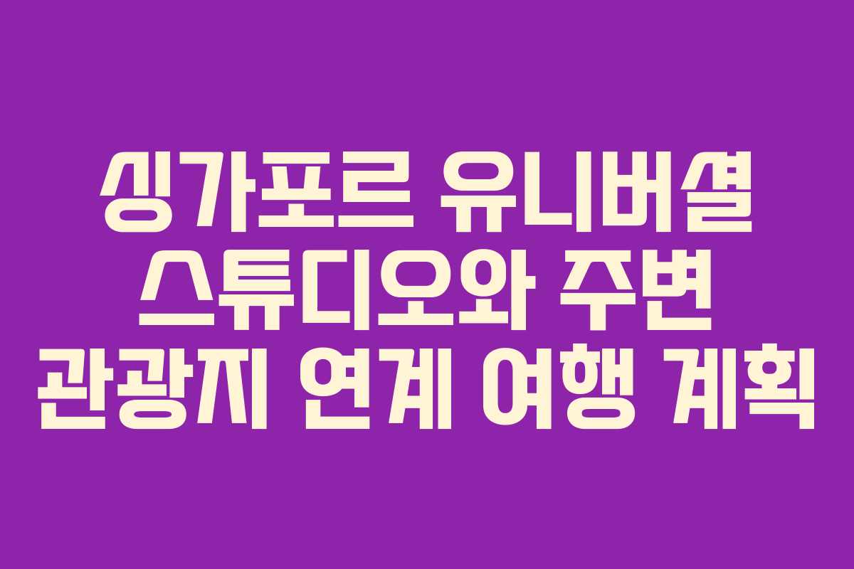 싱가포르 유니버셜 스튜디오와 주변 관광지 연계 여행 계획