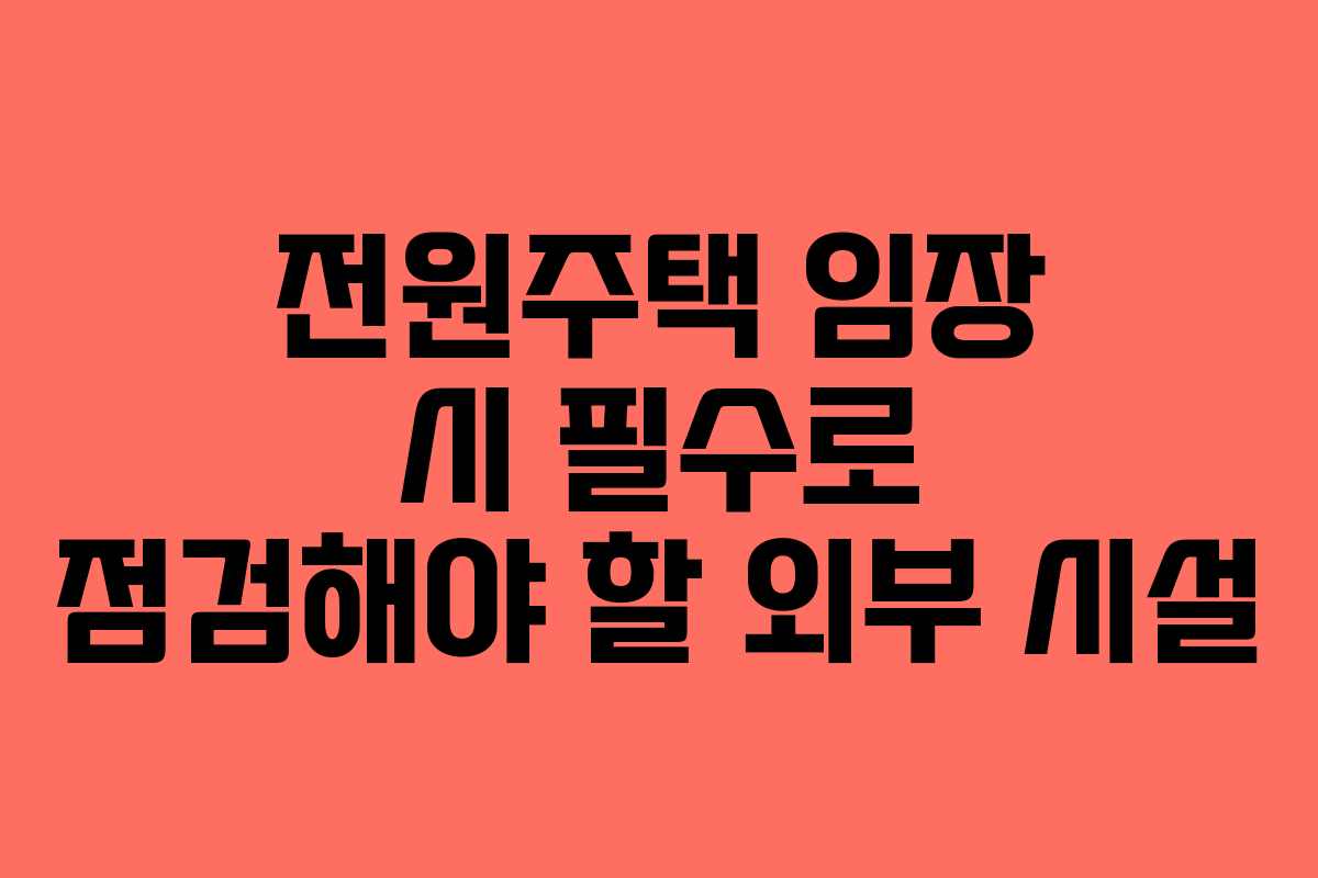 전원주택 임장 시 필수로 점검해야 할 외부 시설