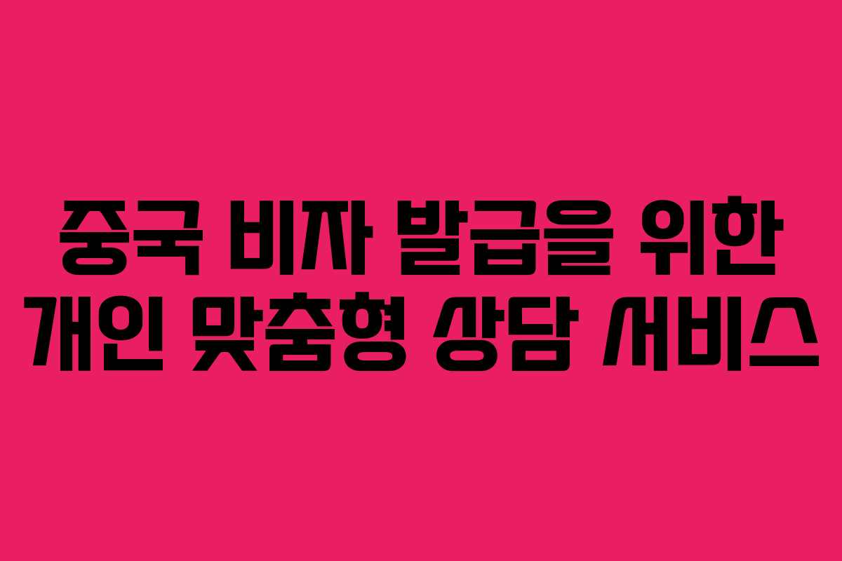 중국 비자 발급을 위한 개인 맞춤형 상담 서비스