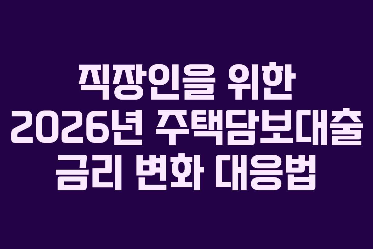직장인을 위한 2026년 주택담보대출 금리 변화 대응법