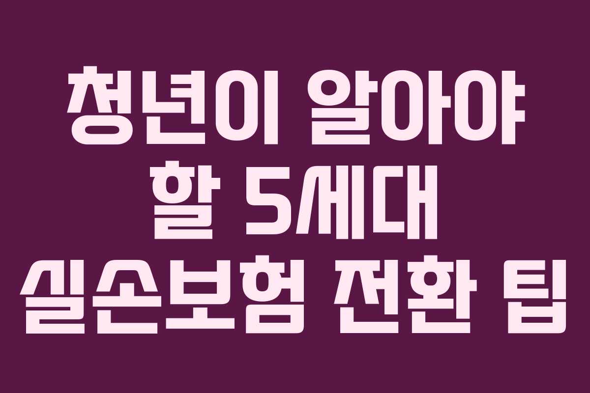 청년이 알아야 할 5세대 실손보험 전환 팁