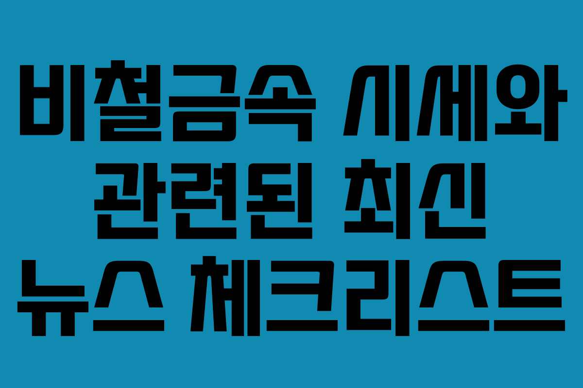 비철금속 시세와 관련된 최신 뉴스 체크리스트