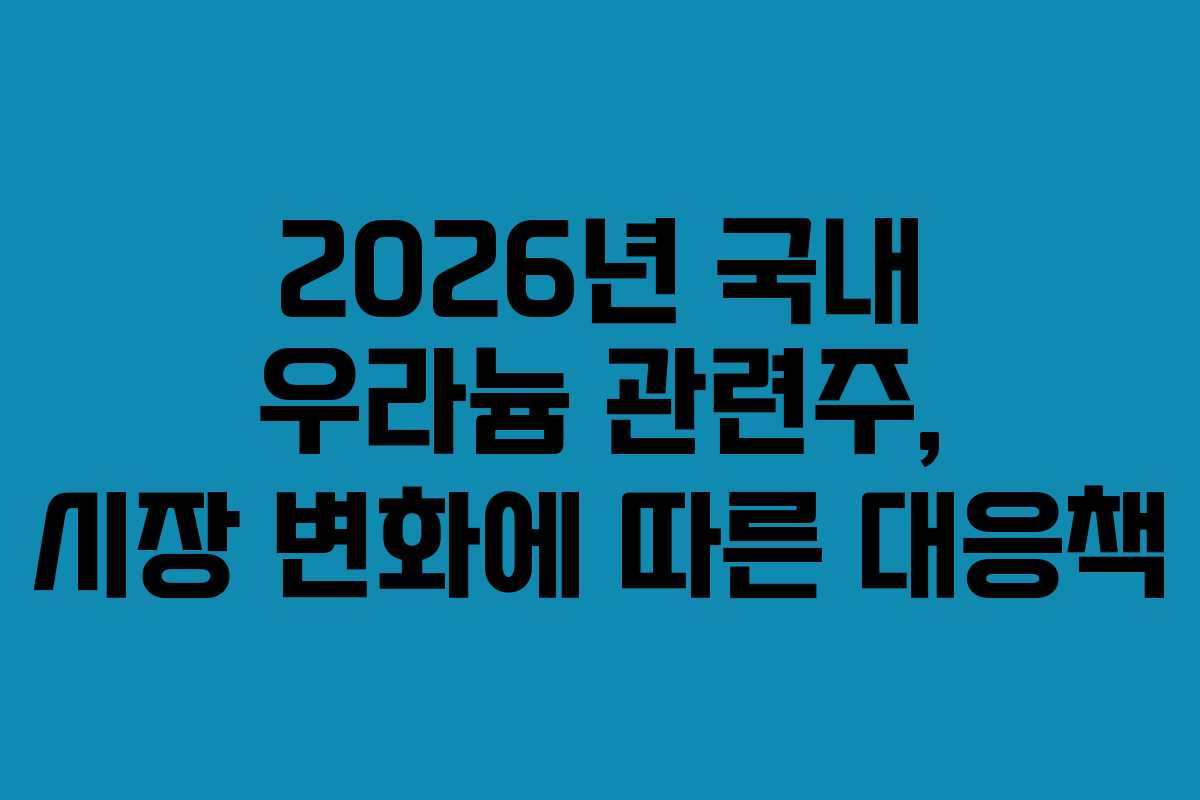 2026년 국내 우라늄 관련주, 시장 변화에 따른 대응책
