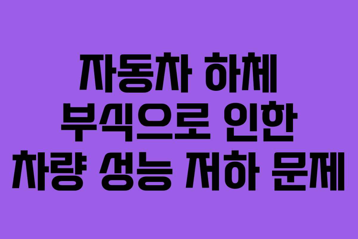 자동차 하체 부식으로 인한 차량 성능 저하 문제