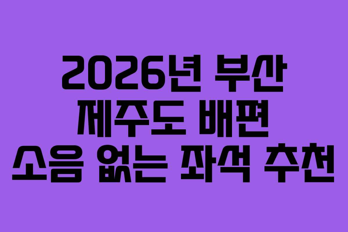 2026년 부산 제주도 배편 소음 없는 좌석 추천