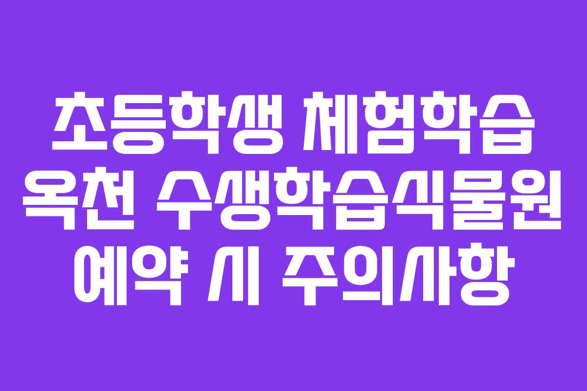 초등학생 체험학습 옥천 수생학습식물원 예약 시 주의사항
