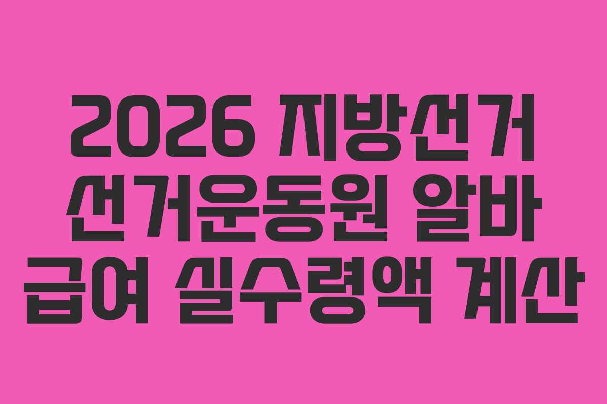 2026 지방선거 선거운동원 알바 급여 실수령액 계산