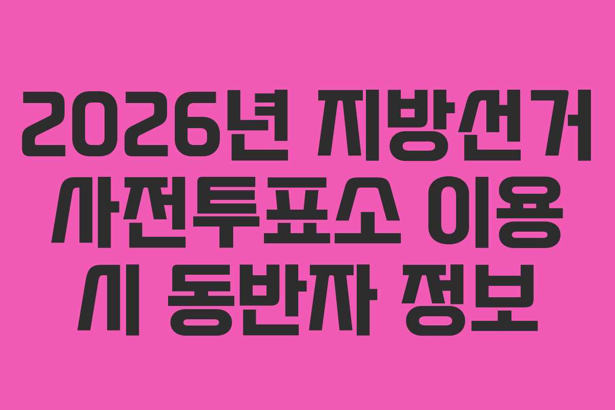 2026년 지방선거 사전투표소 이용 시 동반자 정보