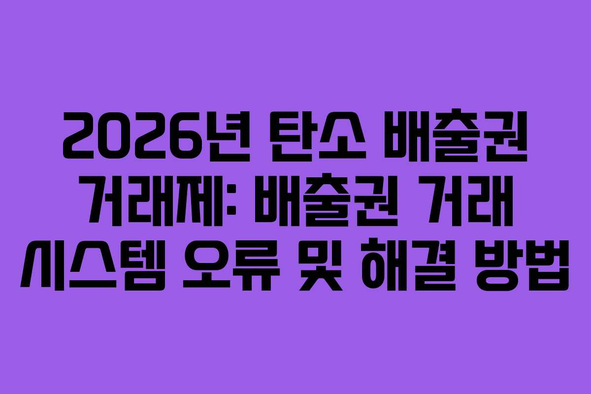 2026년 탄소 배출권 거래제: 배출권 거래 시스템 오류 및 해결 방법