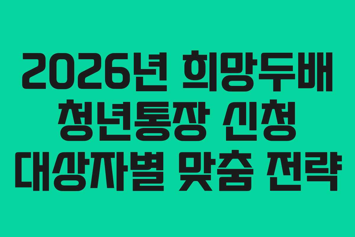 2026년 희망두배 청년통장 신청 대상자별 맞춤 전략