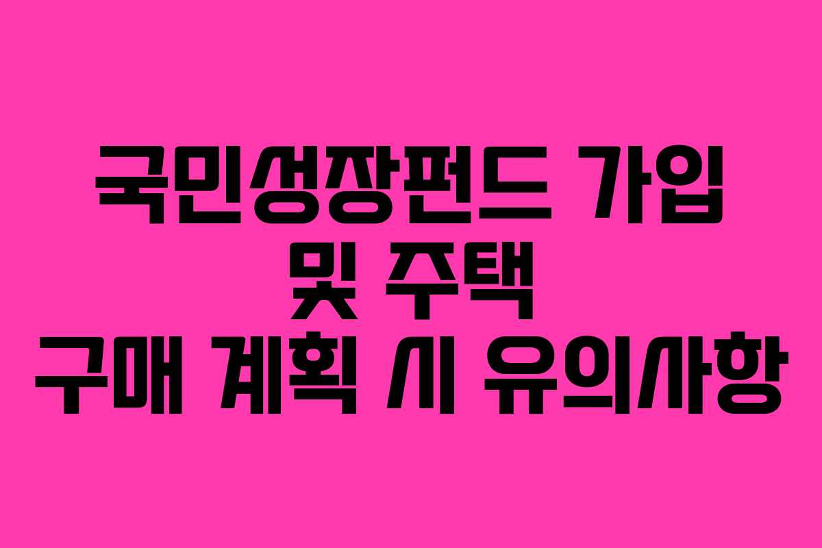 국민성장펀드 가입 및 주택 구매 계획 시 유의사항