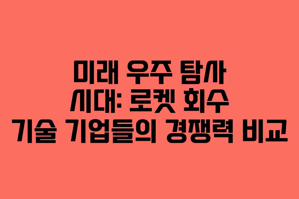 미래 우주 탐사 시대: 로켓 회수 기술 기업들의 경쟁력 비교