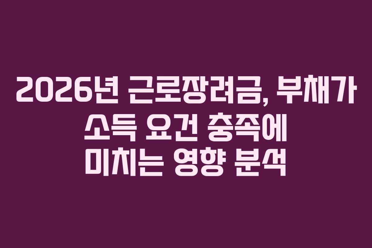 2026년 근로장려금, 부채가 소득 요건 충족에 미치는 영향 분석