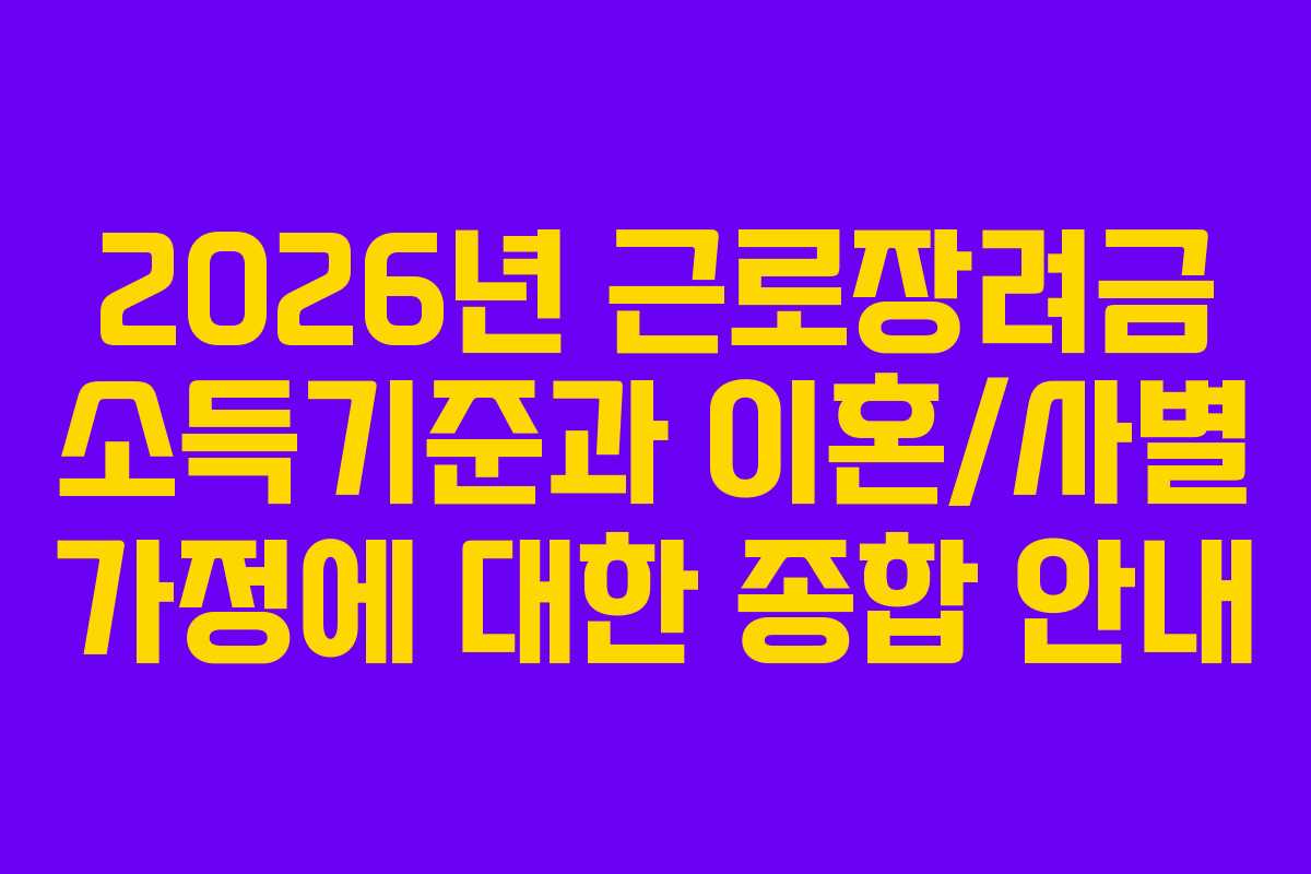 2026년 근로장려금 소득기준과 이혼/사별 가정에 대한 종합 안내