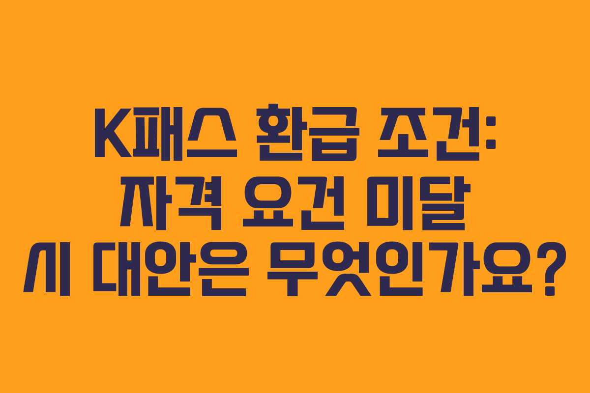 K패스 환급 조건: 자격 요건 미달 시 대안은 무엇인가요?