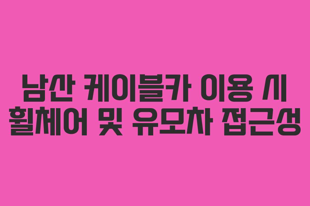 남산 케이블카 이용 시 휠체어 및 유모차 접근성