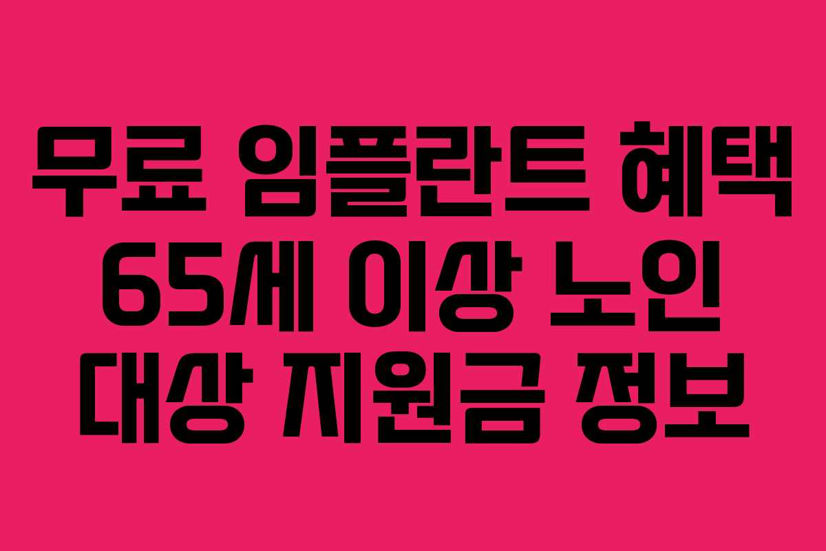 무료 임플란트 혜택 65세 이상 노인 대상 지원금 정보