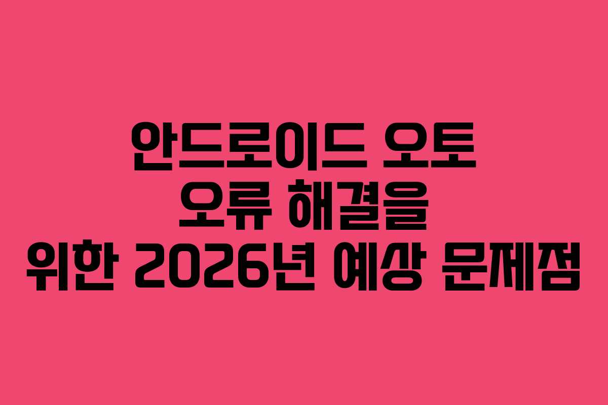 안드로이드 오토 오류 해결을 위한 2026년 예상 문제점