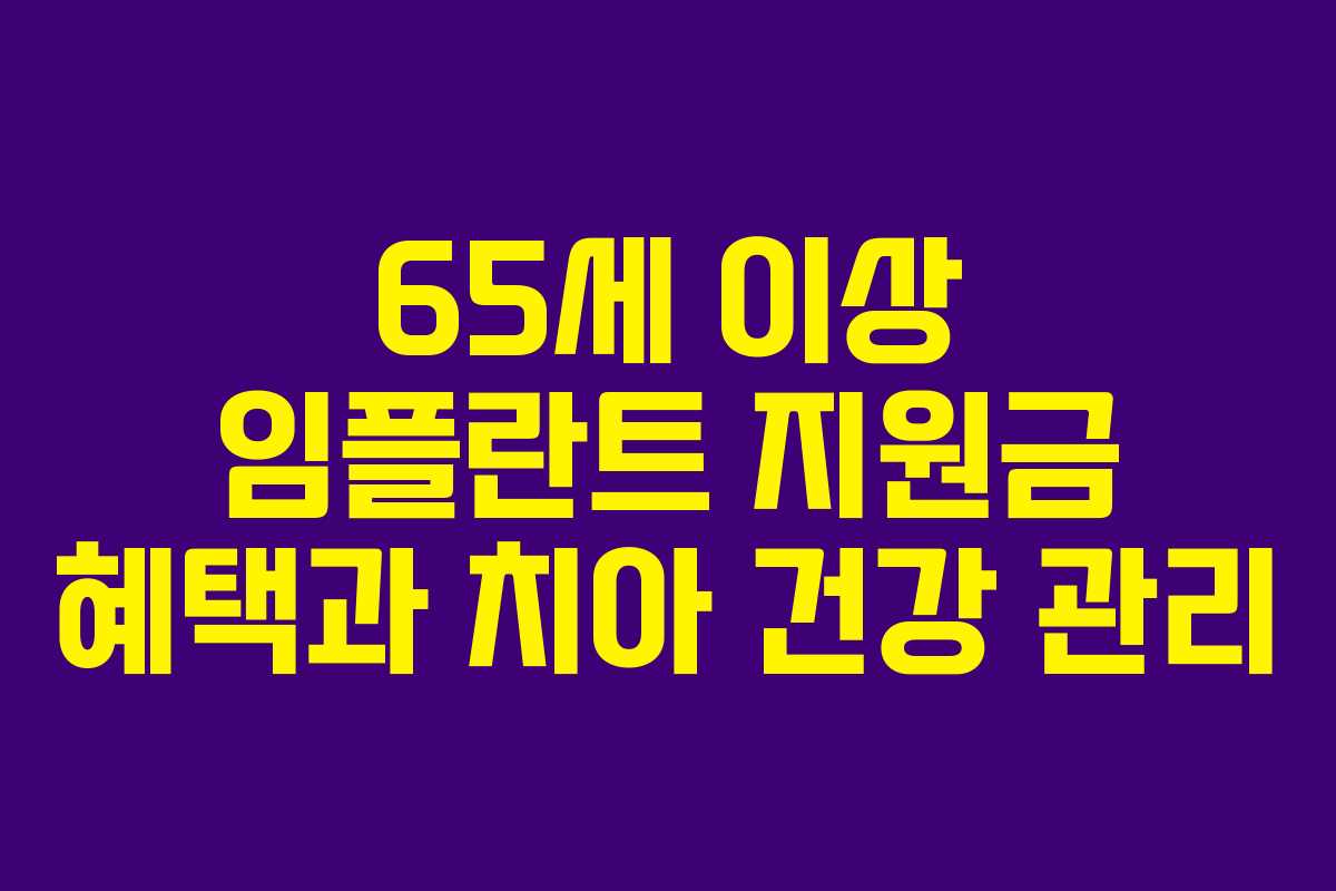 65세 이상 임플란트 지원금 혜택과 치아 건강 관리