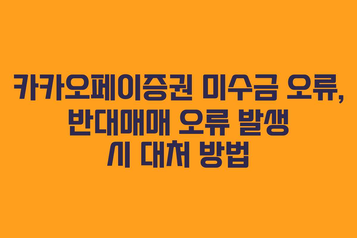 카카오페이증권 미수금 오류, 반대매매 오류 발생 시 대처 방법